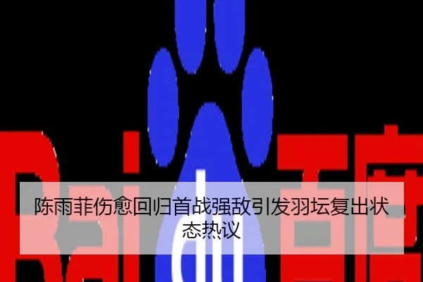 陈雨菲伤愈回归首战强敌引发羽坛复出状态热议