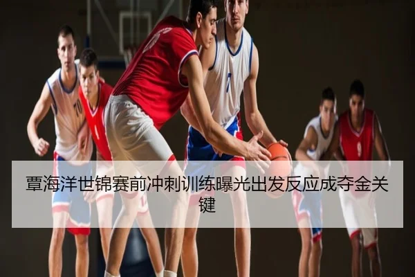 覃海洋世锦赛前冲刺训练曝光出发反应成夺金关键