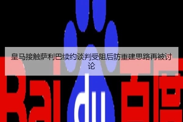 皇马接触萨利巴续约谈判受阻后防重建思路再被讨论