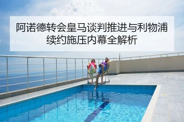阿诺德转会皇马谈判推进与利物浦续约施压内幕全解析