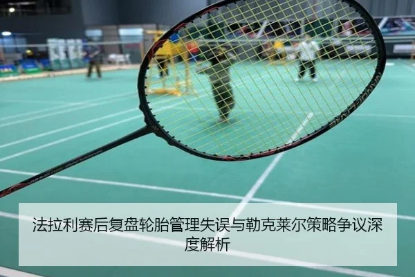 法拉利赛后复盘轮胎管理失误与勒克莱尔策略争议深度解析