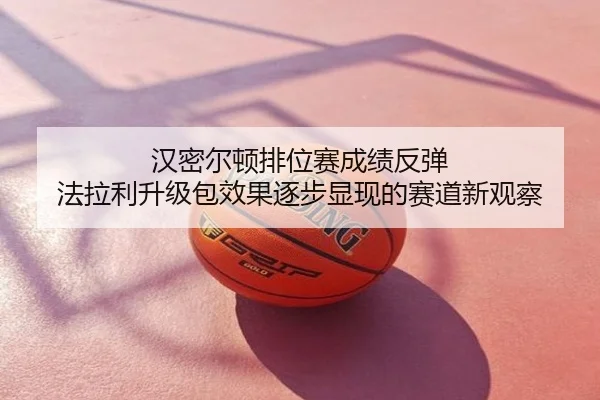 汉密尔顿排位赛成绩反弹 法拉利升级包效果逐步显现的赛道新观察